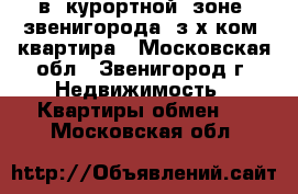 в  курортной  зоне  звенигорода  з-х ком  квартира - Московская обл., Звенигород г. Недвижимость » Квартиры обмен   . Московская обл.